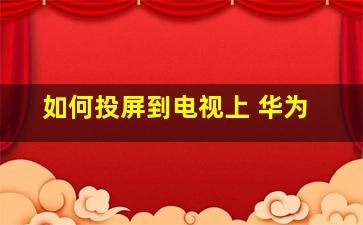 如何投屏到电视上 华为